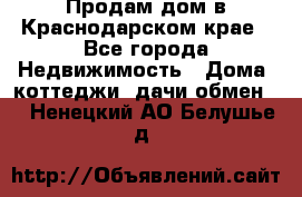 Продам дом в Краснодарском крае - Все города Недвижимость » Дома, коттеджи, дачи обмен   . Ненецкий АО,Белушье д.